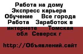 Работа на дому. Экспресс-карьера. Обучение. - Все города Работа » Заработок в интернете   . Томская обл.,Северск г.